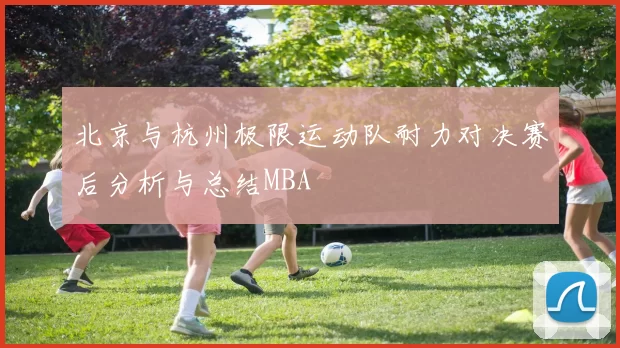 北京与杭州极限运动队耐力对决赛后分析与总结MBA
