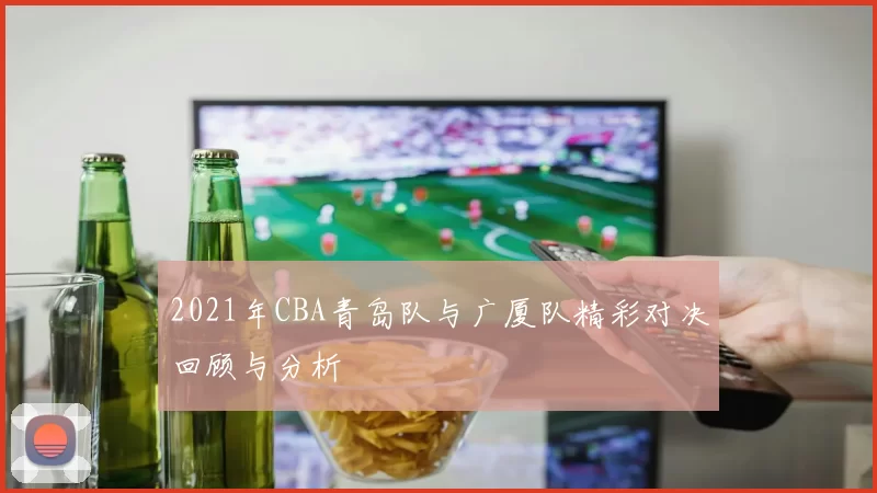 2021年CBA青岛队与广厦队精彩对决回顾与分析