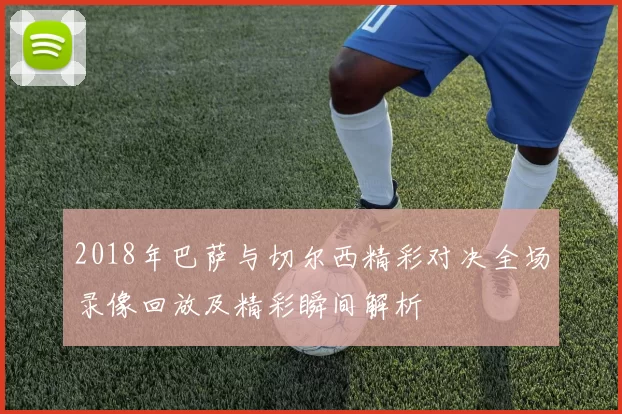 2018年巴萨与切尔西精彩对决全场录像回放及精彩瞬间解析