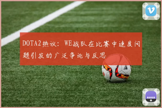 DOTA2热议：WE战队在比赛中速度问题引发的广泛争论与反思
