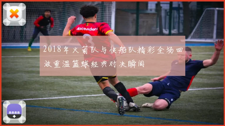2018年火箭队与快船队精彩全场回放重温篮球经典对决瞬间