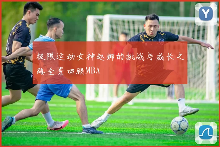 极限运动女神赵娜的挑战与成长之路全景回顾MBA