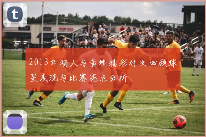 2013年湖人与黄蜂精彩对决回顾球星表现与比赛亮点分析