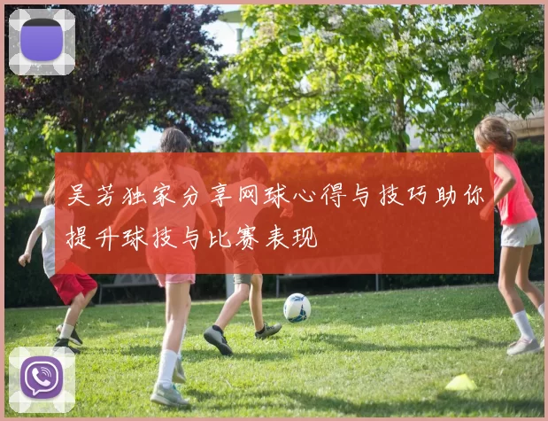 吴芳独家分享网球心得与技巧助你提升球技与比赛表现