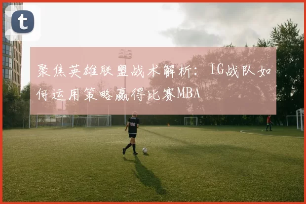 聚焦英雄联盟战术解析：IG战队如何运用策略赢得比赛MBA