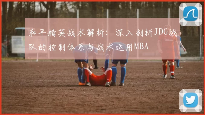 和平精英战术解析：深入剖析JDG战队的控制体系与战术运用MBA