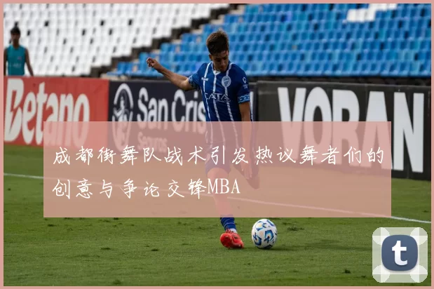 成都街舞队战术引发热议舞者们的创意与争论交锋MBA