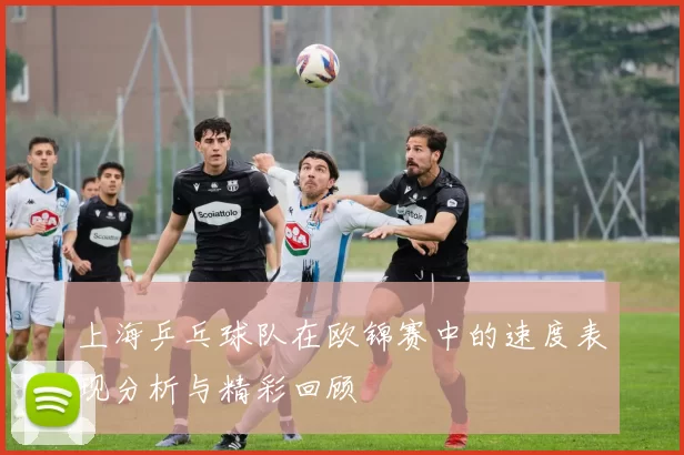上海乒乓球队在欧锦赛中的速度表现分析与精彩回顾