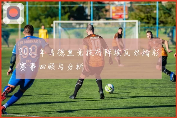 2021年马德里竞技对阵埃瓦尔精彩赛事回顾与分析