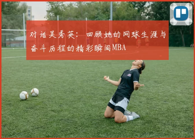 对话吴秀英：回顾她的网球生涯与奋斗历程的精彩瞬间MBA