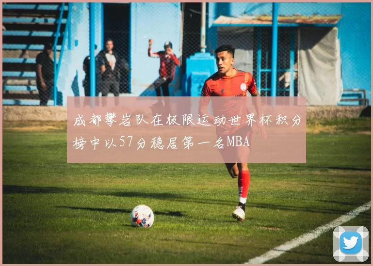 成都攀岩队在极限运动世界杯积分榜中以57分稳居第一名MBA
