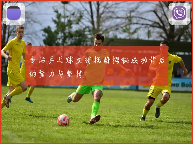 专访乒乓球女将杨静揭秘成功背后的努力与坚持
