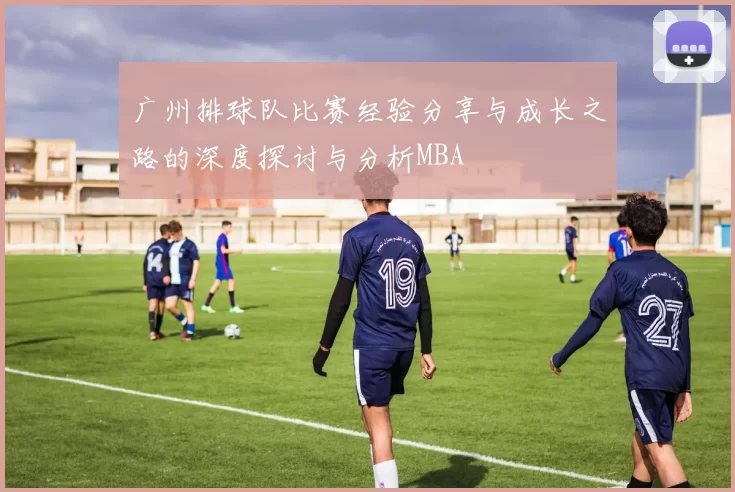 广州排球队比赛经验分享与成长之路的深度探讨与分析MBA