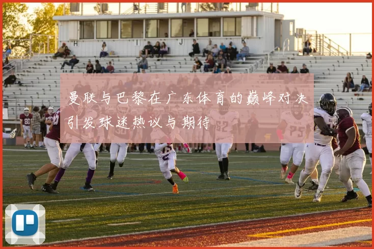 曼联与巴黎在广东体育的巅峰对决引发球迷热议与期待